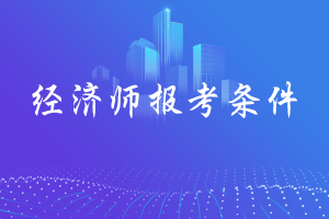 贵州铜仁2020年初级经济师考试报考条件